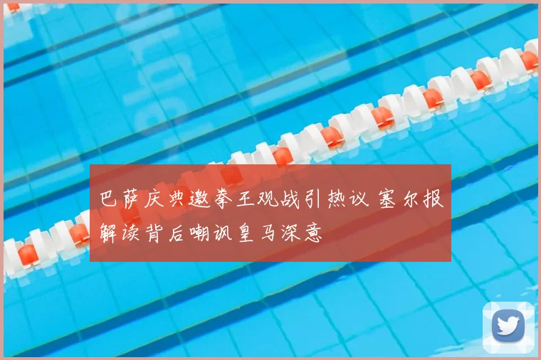 巴萨庆典邀拳王观战引热议 塞尔报解读背后嘲讽皇马深意