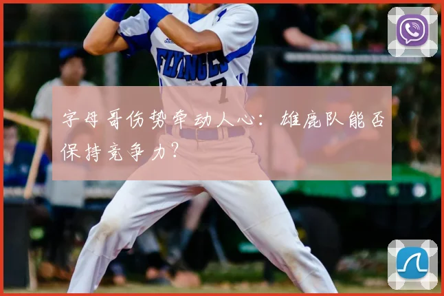 字母哥伤势牵动人心:雄鹿队能否保持竞争力?