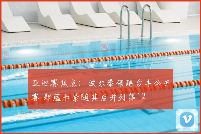亚巡赛焦点:波尔泰领跑台丰公开赛 郑蕴和紧随其后并列第12