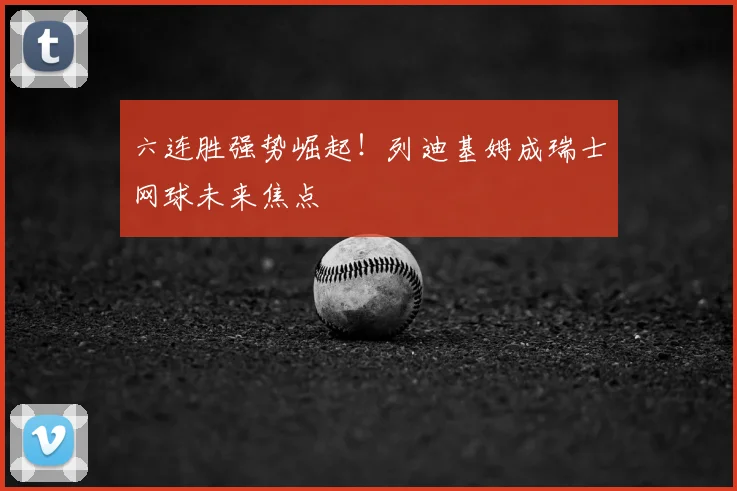 六连胜强势崛起!列迪基姆成瑞士网球未来焦点