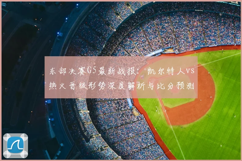 东部决赛G5最新战报：凯尔特人vs热火晋级形势深度解析与比分预测
