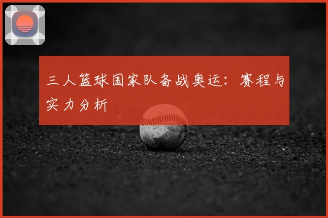 三人篮球国家队备战奥运：赛程与实力分析