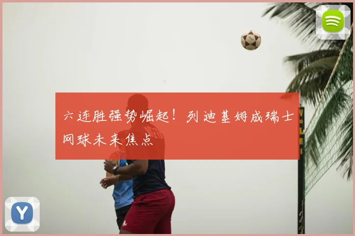 六连胜强势崛起！列迪基姆成瑞士网球未来焦点