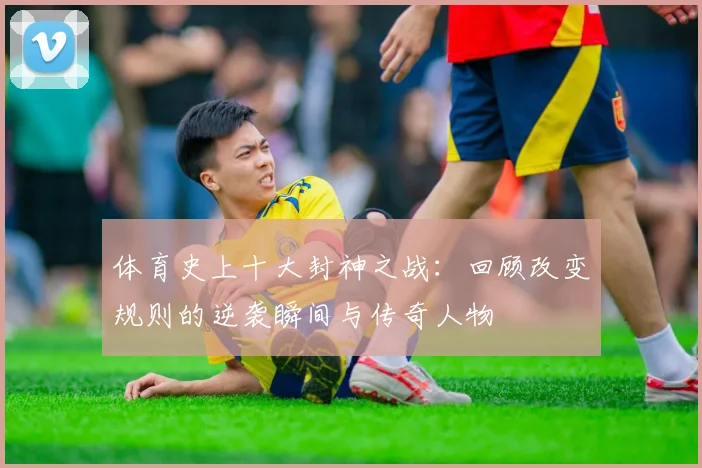 体育史上十大封神之战：回顾改变规则的逆袭瞬间与传奇人物
