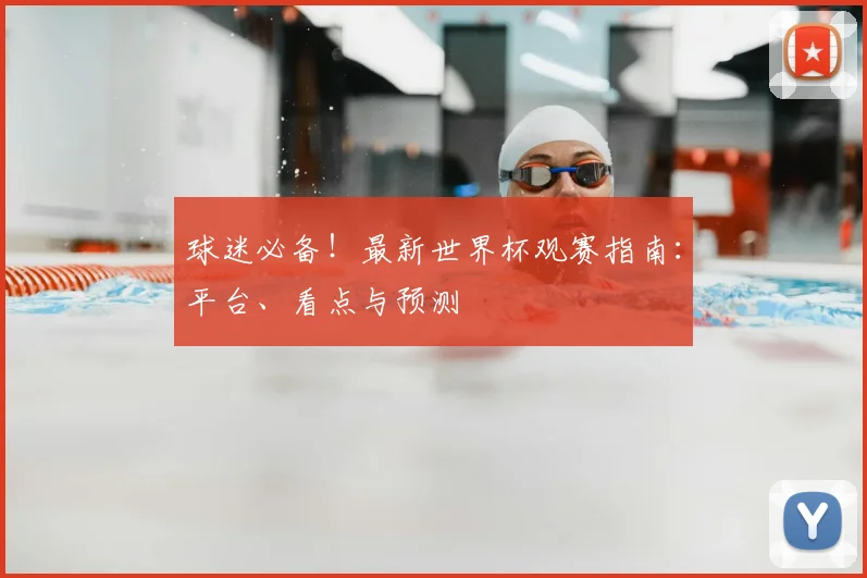 球迷必备！最新世界杯观赛指南：平台、看点与预测