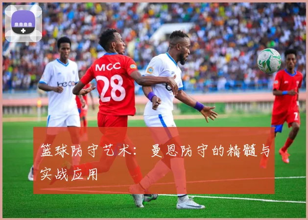 篮球防守艺术:曼恩防守的精髓与实战应用