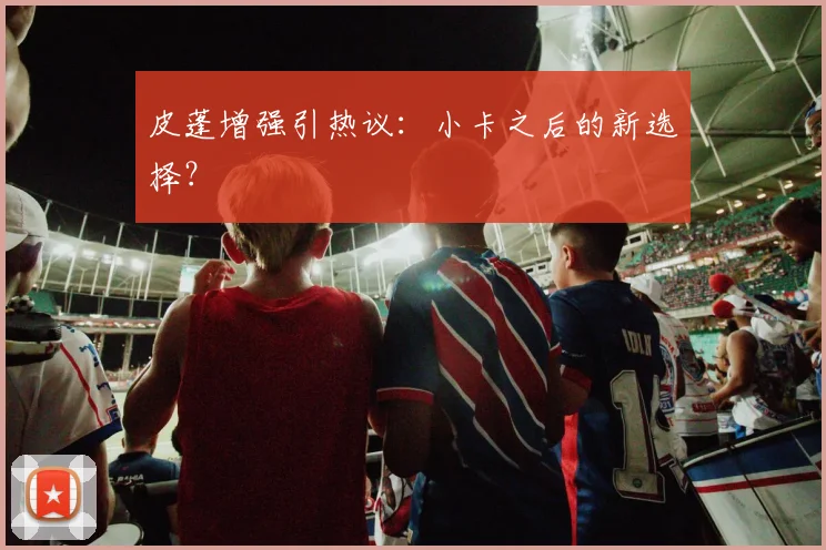 皮蓬增强引热议:小卡之后的新选择?