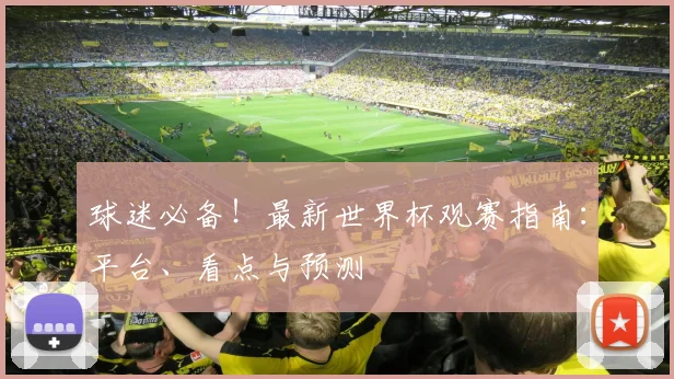 球迷必备!最新世界杯观赛指南:平台、看点与预测
