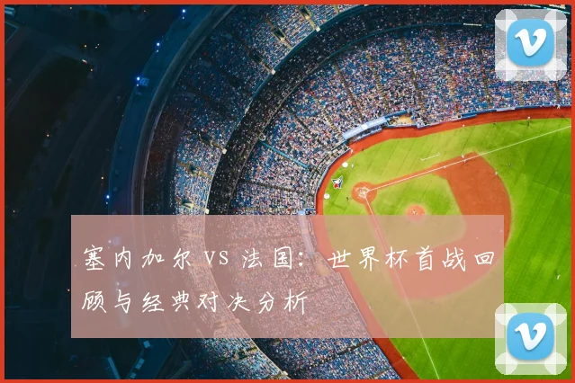 塞内加尔 vs 法国:世界杯首战回顾与经典对决分析