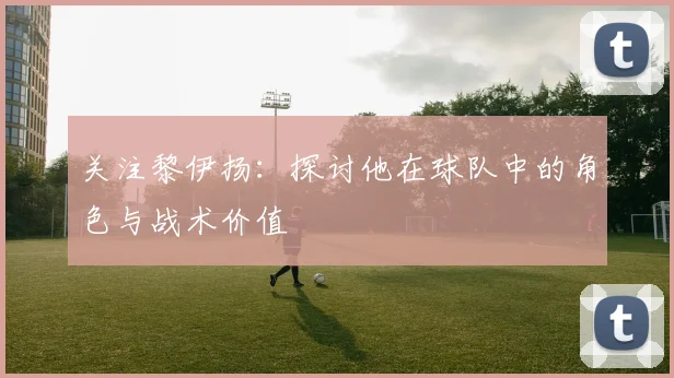 关注黎伊扬:探讨他在球队中的角色与战术价值