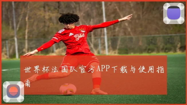 世界杯法国队官方APP下载与使用指南