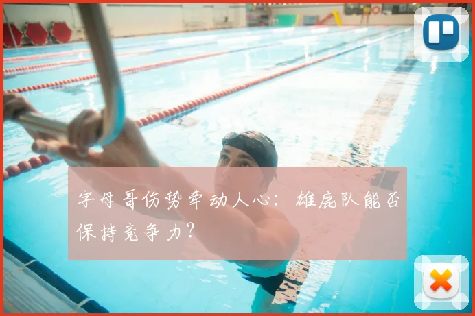字母哥伤势牵动人心：雄鹿队能否保持竞争力？