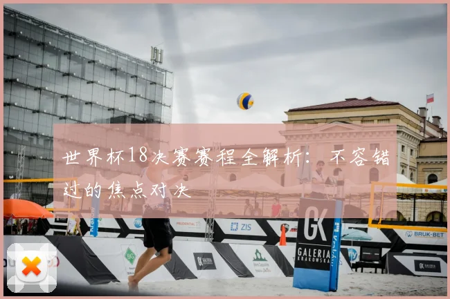 世界杯18决赛赛程全解析：不容错过的焦点对决