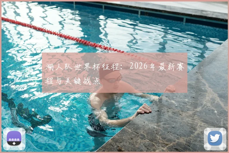 湖人队世界杯征程：2026年最新赛程与关键战点