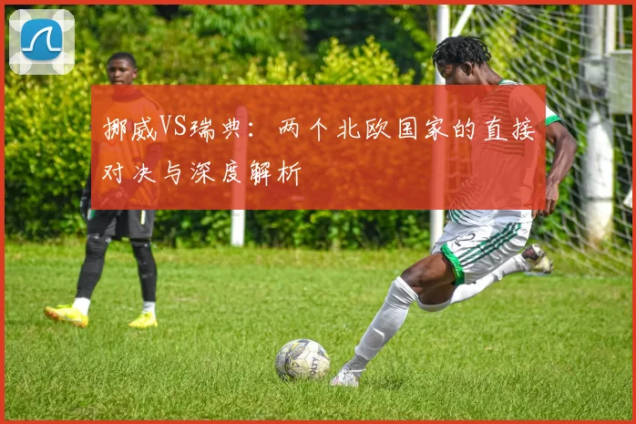 挪威VS瑞典：两个北欧国家的直接对决与深度解析
