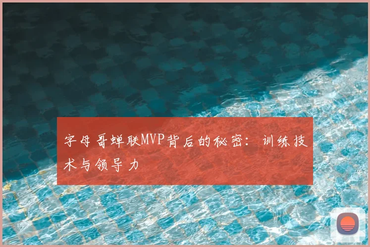 字母哥蝉联MVP背后的秘密:训练技术与领导力