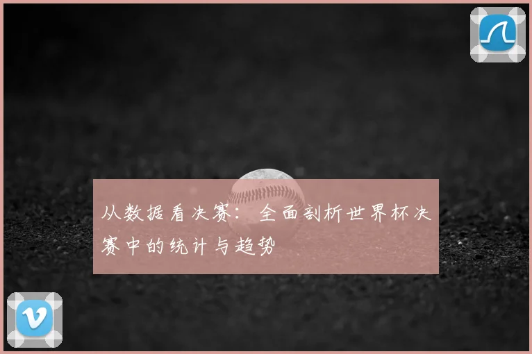 从数据看决赛:全面剖析世界杯决赛中的统计与趋势