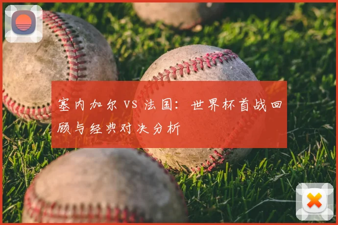 塞内加尔 vs 法国：世界杯首战回顾与经典对决分析