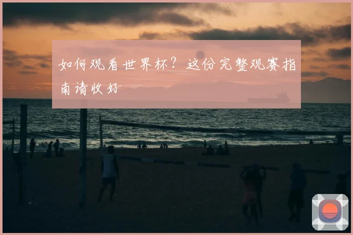 如何观看世界杯?这份完整观赛指南请收好