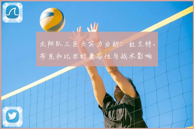 太阳队三巨头实力分析:杜兰特、布克和比尔的兼容性与战术影响