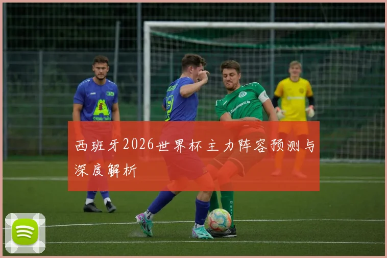 西班牙2026世界杯主力阵容预测与深度解析