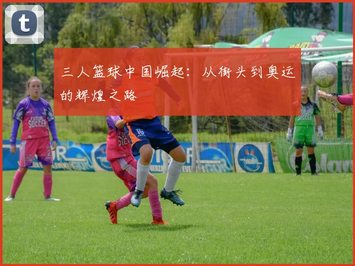 三人篮球中国崛起：从街头到奥运的辉煌之路