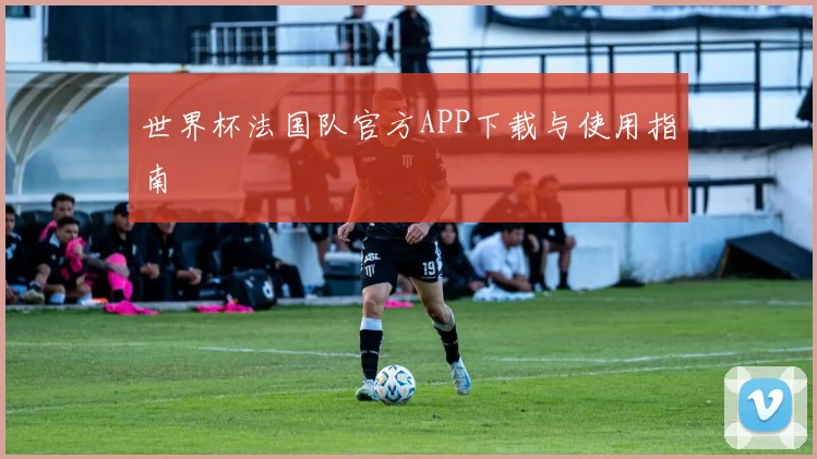世界杯法国队官方APP下载与使用指南