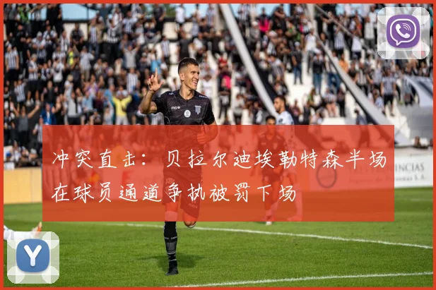 冲突直击：贝拉尔迪埃勒特森半场在球员通道争执被罚下场