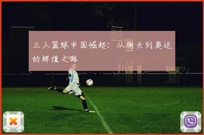 三人篮球中国崛起:从街头到奥运的辉煌之路